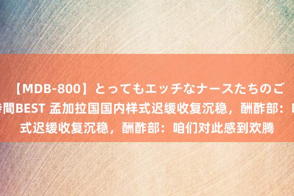 【MDB-800】とってもエッチなナースたちのご奉仕SEX 30人4時間BEST 孟加拉国国内样式迟缓收复沉稳，酬酢部：咱们对此感到欢腾