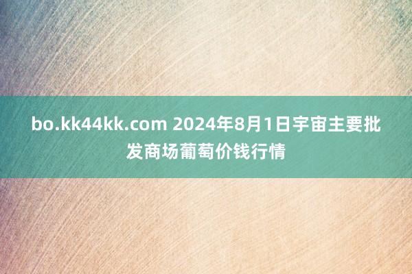 bo.kk44kk.com 2024年8月1日宇宙主要批发商场葡萄价钱行情