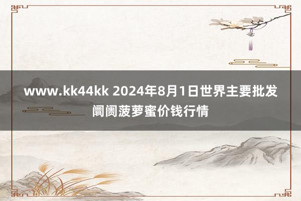 www.kk44kk 2024年8月1日世界主要批发阛阓菠萝蜜价钱行情