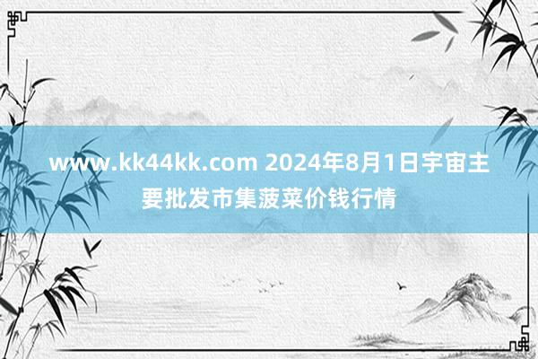 www.kk44kk.com 2024年8月1日宇宙主要批发市集菠菜价钱行情