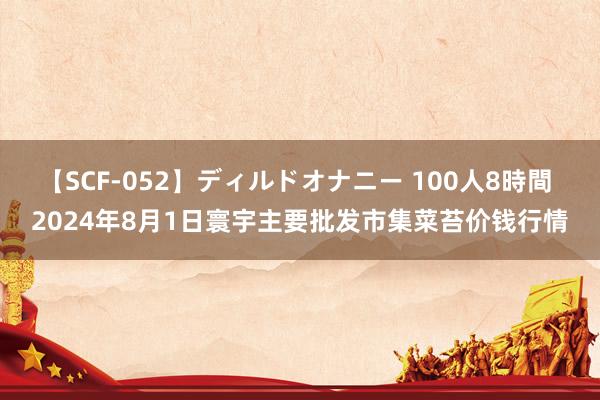 【SCF-052】ディルドオナニー 100人8時間 2024年8月1日寰宇主要批发市集菜苔价钱行情