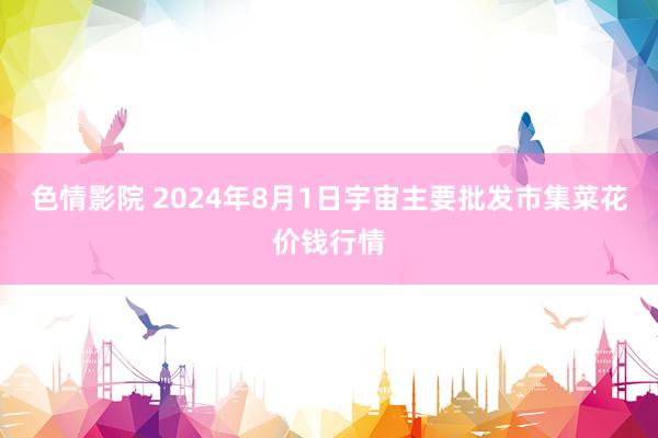 色情影院 2024年8月1日宇宙主要批发市集菜花价钱行情