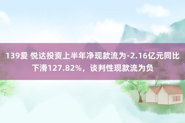 139爱 悦达投资上半年净现款流为-2.16亿元同比下滑127.82%，谈判性现款流为负