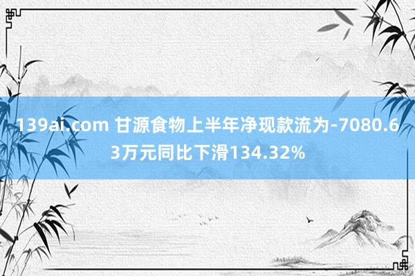 139ai.com 甘源食物上半年净现款流为-7080.63万元同比下滑134.32%