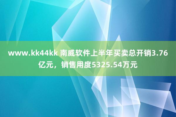 www.kk44kk 南威软件上半年买卖总开销3.76亿元，销售用度5325.54万元