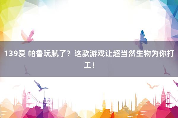 139爱 帕鲁玩腻了？这款游戏让超当然生物为你打工！