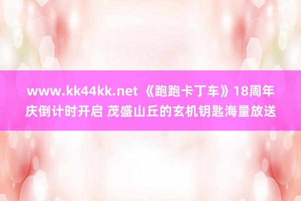 www.kk44kk.net 《跑跑卡丁车》18周年庆倒计时开启 茂盛山丘的玄机钥匙海量放送