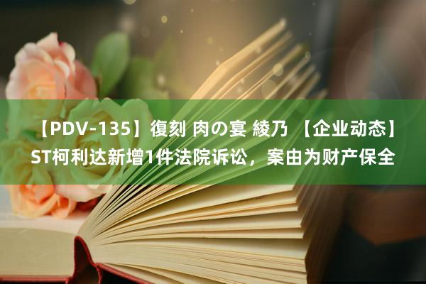 【PDV-135】復刻 肉の宴 綾乃 【企业动态】ST柯利达新增1件法院诉讼，案由为财产保全