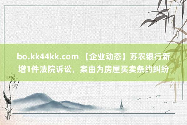 bo.kk44kk.com 【企业动态】苏农银行新增1件法院诉讼，案由为房屋买卖条约纠纷