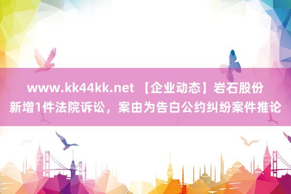 www.kk44kk.net 【企业动态】岩石股份新增1件法院诉讼，案由为告白公约纠纷案件推论