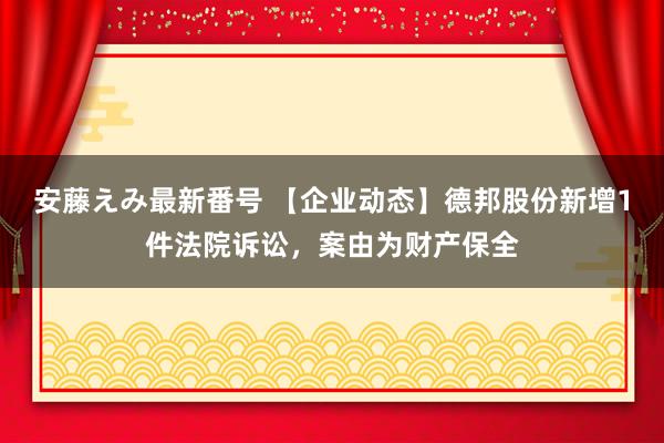 安藤えみ最新番号 【企业动态】德邦股份新增1件法院诉讼，案由为财产保全