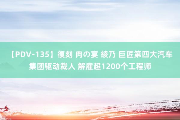 【PDV-135】復刻 肉の宴 綾乃 巨匠第四大汽车集团驱动裁人 解雇超1200个工程师