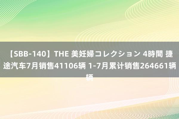 【SBB-140】THE 美妊婦コレクション 4時間 捷途汽车7月销售41106辆 1-7月累计销售264661辆