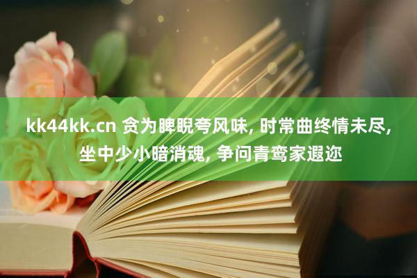 kk44kk.cn 贪为睥睨夸风味, 时常曲终情未尽, 坐中少小暗消魂, 争问青鸾家遐迩