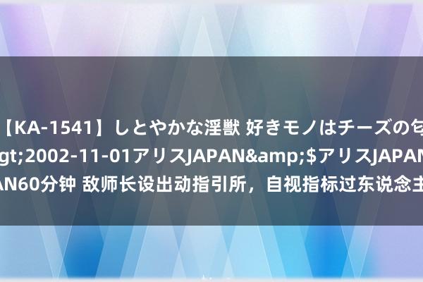 【KA-1541】しとやかな淫獣 好きモノはチーズの匂い 綾乃</a>2002-11-01アリスJAPAN&$アリスJAPAN60分钟 敌师长设出动指引所，自视指标过东说念主，未必被俘，无语装成小兵