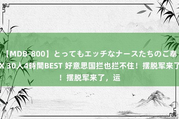 【MDB-800】とってもエッチなナースたちのご奉仕SEX 30人4時間BEST 好意思国拦也拦不住！摆脱军来了，运