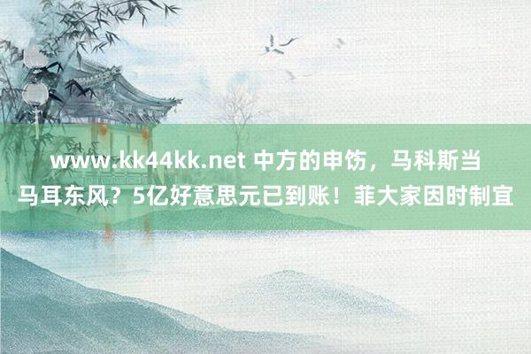 www.kk44kk.net 中方的申饬，马科斯当马耳东风？5亿好意思元已到账！菲大家因时制宜