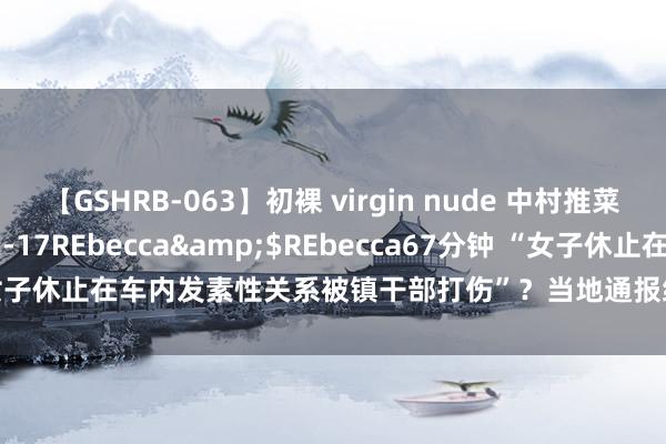 【GSHRB-063】初裸 virgin nude 中村推菜</a>2016-02-17REbecca&$REbecca67分钟 “女子休止在车内发素性关系被镇干部打伤”？当地通报细则！_大皖新闻 | 安徽网