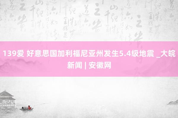 139爱 好意思国加利福尼亚州发生5.4级地震 _大皖新闻 | 安徽网