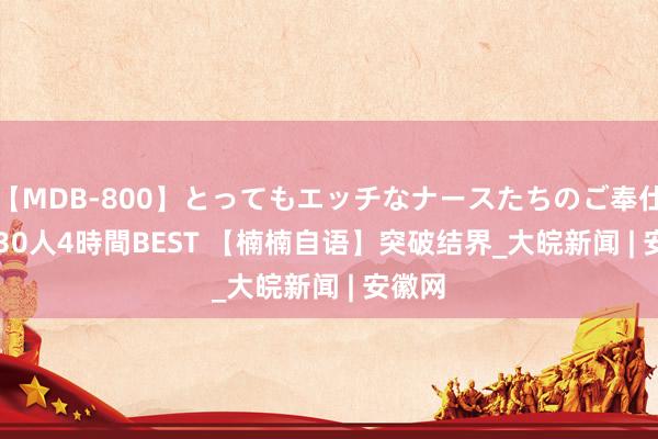 【MDB-800】とってもエッチなナースたちのご奉仕SEX 30人4時間BEST ﻿【楠楠自语】突破结界_大皖新闻 | 安徽网