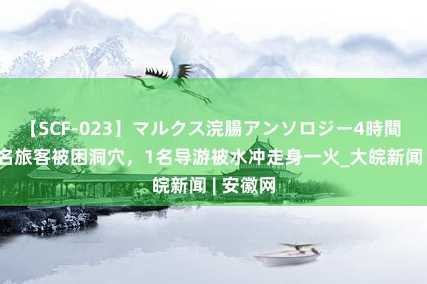 【SCF-023】マルクス浣腸アンソロジー4時間 泰国22名旅客被困洞穴，1名导游被水冲走身一火_大皖新闻 | 安徽网