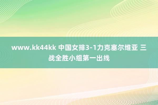 www.kk44kk 中国女排3-1力克塞尔维亚 三战全胜小组第一出线