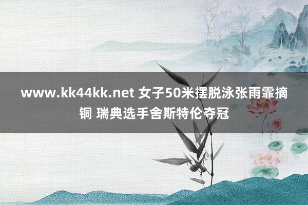 www.kk44kk.net 女子50米摆脱泳张雨霏摘铜 瑞典选手舍斯特伦夺冠