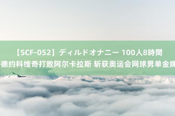 【SCF-052】ディルドオナニー 100人8時間 德约科维奇打败阿尔卡拉斯 斩获奥运会网球男单金牌