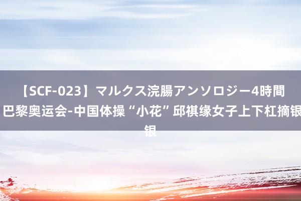 【SCF-023】マルクス浣腸アンソロジー4時間 巴黎奥运会-中国体操“小花”邱祺缘女子上下杠摘银