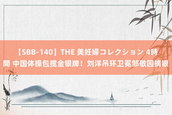 【SBB-140】THE 美妊婦コレクション 4時間 中国体操包揽金银牌！刘洋吊环卫冕邹敬园摘银