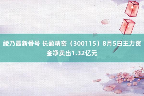 綾乃最新番号 长盈精密（300115）8月5日主力资金净卖出1.32亿元