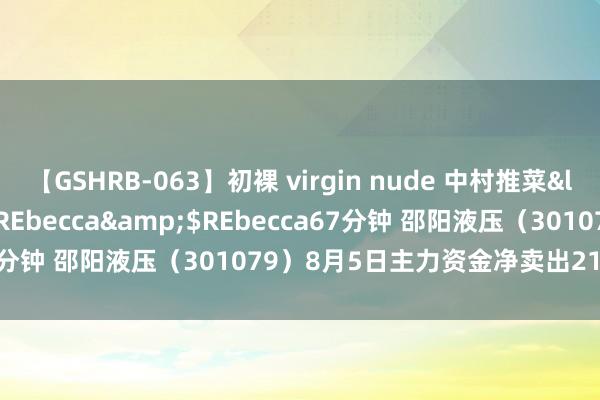 【GSHRB-063】初裸 virgin nude 中村推菜</a>2016-02-17REbecca&$REbecca67分钟 邵阳液压（301079）8月5日主力资金净卖出2131.16万元