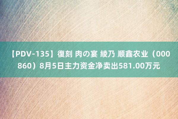 【PDV-135】復刻 肉の宴 綾乃 顺鑫农业（000860）8月5日主力资金净卖出581.00万元