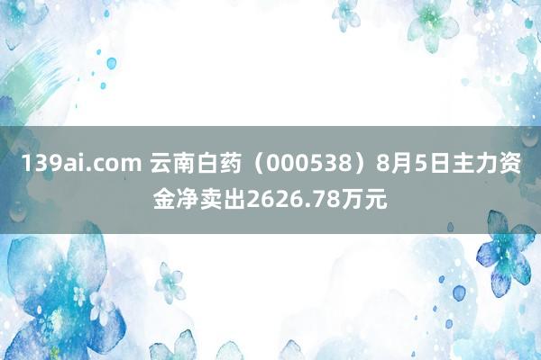 139ai.com 云南白药（000538）8月5日主力资金净卖出2626.78万元