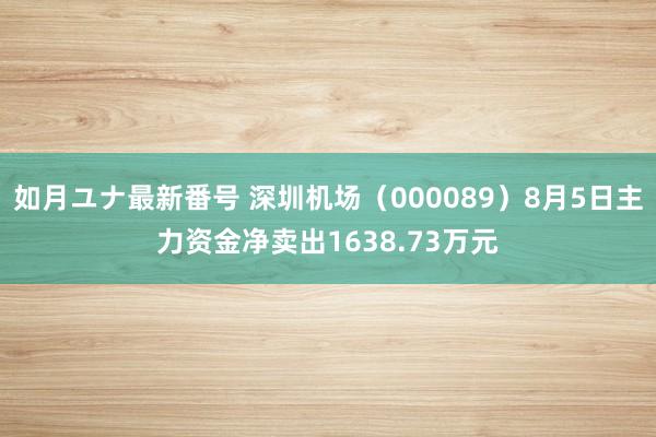 如月ユナ最新番号 深圳机场（000089）8月5日主力资金净卖出1638.73万元