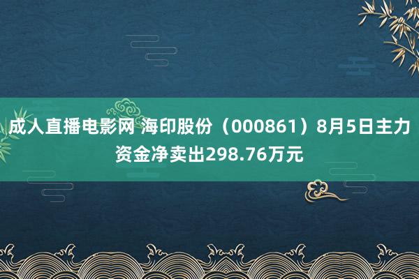 成人直播电影网 海印股份（000861）8月5日主力资金净卖出298.76万元