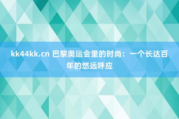 kk44kk.cn 巴黎奥运会里的时尚：一个长达百年的悠远呼应