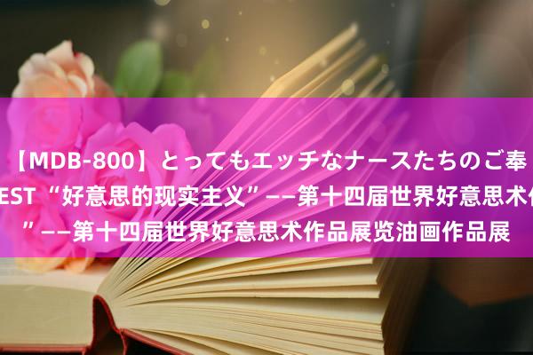 【MDB-800】とってもエッチなナースたちのご奉仕SEX 30人4時間BEST “好意思的现实主义”——第十四届世界好意思术作品展览油画作品展