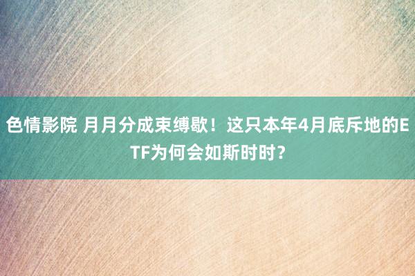 色情影院 月月分成束缚歇！这只本年4月底斥地的ETF为何会如斯时时？