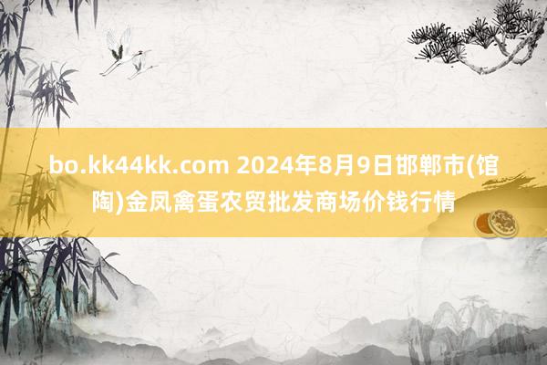 bo.kk44kk.com 2024年8月9日邯郸市(馆陶)金凤禽蛋农贸批发商场价钱行情