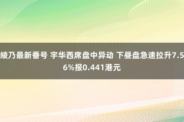 綾乃最新番号 宇华西席盘中异动 下昼盘急速拉升7.56%报0.441港元