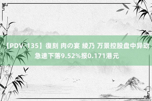 【PDV-135】復刻 肉の宴 綾乃 万景控股盘中异动 急速下落9.52%报0.171港元