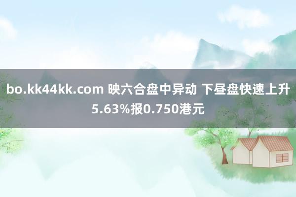 bo.kk44kk.com 映六合盘中异动 下昼盘快速上升5.63%报0.750港元