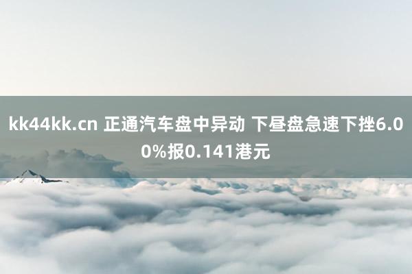 kk44kk.cn 正通汽车盘中异动 下昼盘急速下挫6.00%报0.141港元