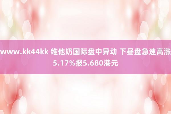 www.kk44kk 维他奶国际盘中异动 下昼盘急速高涨5.17%报5.680港元