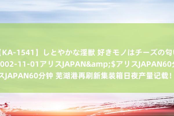 【KA-1541】しとやかな淫獣 好きモノはチーズの匂い 綾乃</a>2002-11-01アリスJAPAN&$アリスJAPAN60分钟 芜湖港再刷新集装箱日夜产量记载！_大皖新闻 | 安徽网