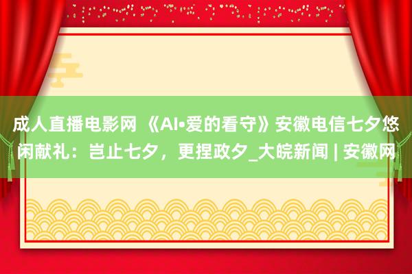 成人直播电影网 《AI•爱的看守》安徽电信七夕悠闲献礼：岂止七夕，更捏政夕_大皖新闻 | 安徽网