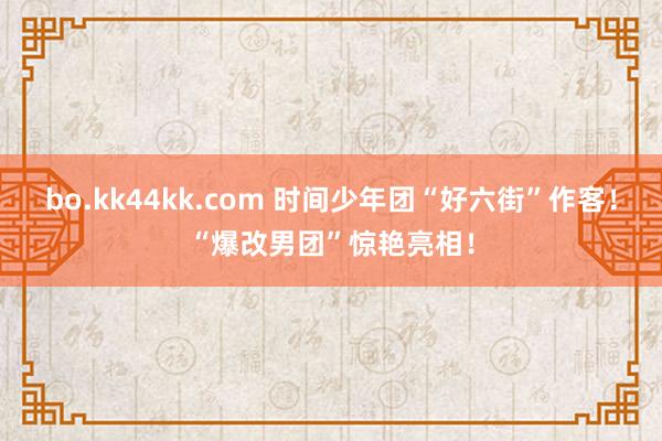 bo.kk44kk.com 时间少年团“好六街”作客！“爆改男团”惊艳亮相！