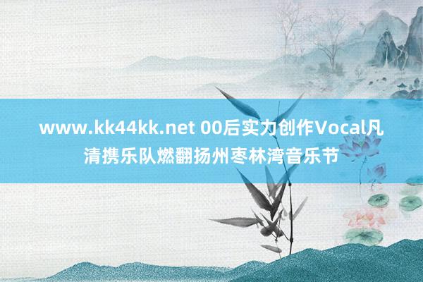 www.kk44kk.net 00后实力创作Vocal凡清携乐队燃翻扬州枣林湾音乐节