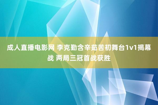 成人直播电影网 李克勤含辛茹苦初舞台1v1揭幕战 两局三冠首战获胜